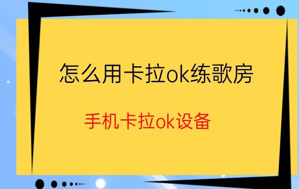 怎么用卡拉ok练歌房 手机卡拉ok设备？